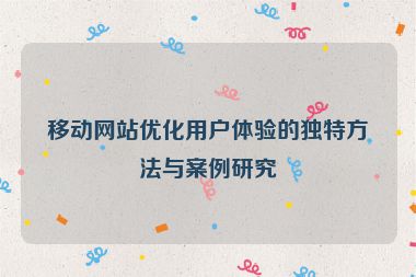 移動網(wǎng)站優(yōu)化用戶體驗的獨特方法與案例研究