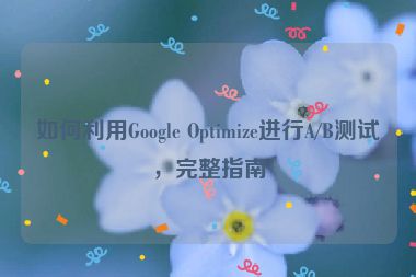 如何利用Google Optimize進(jìn)行A/B測(cè)試，完整指南