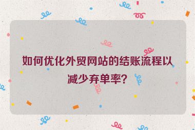 如何優化外貿網站的結賬流程以減少棄單率？