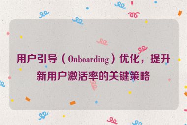 用戶引導(dǎo)（Onboarding）優(yōu)化，提升新用戶激活率的關(guān)鍵策略