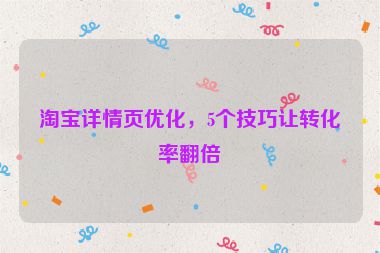 淘寶詳情頁優(yōu)化，5個技巧讓轉(zhuǎn)化率翻倍