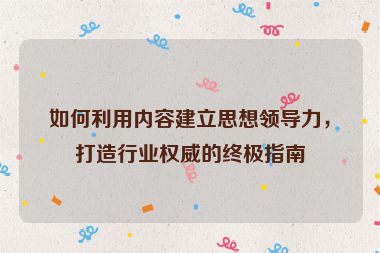 如何利用內容建立思想領導力，打造行業權威的終極指南