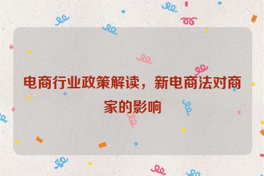 電商行業(yè)政策解讀，新電商法對商家的影響