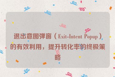 退出意圖彈窗（Exit-Intent Popup）的有效利用，提升轉(zhuǎn)化率的終極策略