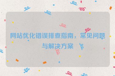 網(wǎng)站優(yōu)化錯(cuò)誤排查指南，常見問題與解決方案