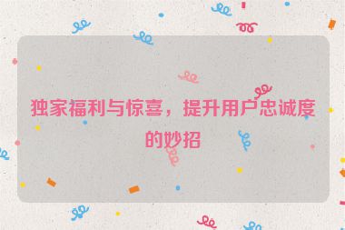 獨家福利與驚喜，提升用戶忠誠度的妙招