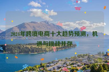 2024年跨境電商十大趨勢(shì)預(yù)測(cè)，機(jī)遇與挑戰(zhàn)并存