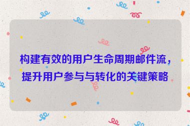 構建有效的用戶生命周期郵件流，提升用戶參與與轉化的關鍵策略