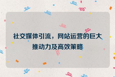 社交媒體引流，網站運營的巨大推動力及高效策略