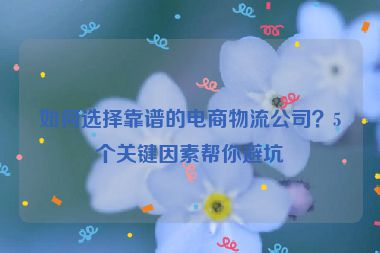 如何選擇靠譜的電商物流公司？5個關鍵因素幫你避坑