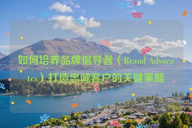 如何培養品牌倡導者（Brand Advocates）打造忠誠客戶的關鍵策略