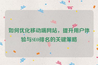 如何優(yōu)化移動端網(wǎng)站，提升用戶體驗與SEO排名的關(guān)鍵策略