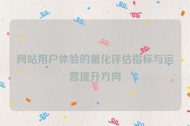 網(wǎng)站用戶體驗的量化評估指標(biāo)與運營提升方向