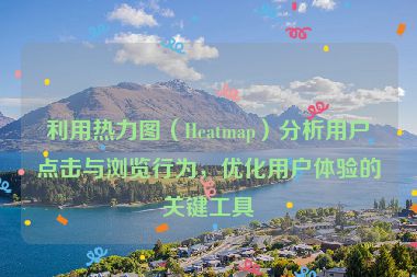 利用熱力圖（Heatmap）分析用戶點擊與瀏覽行為，優化用戶體驗的關鍵工具