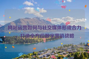 網(wǎng)站運(yùn)營(yíng)如何與社交媒體形成合力，打造全方位數(shù)字營(yíng)銷(xiāo)戰(zhàn)略