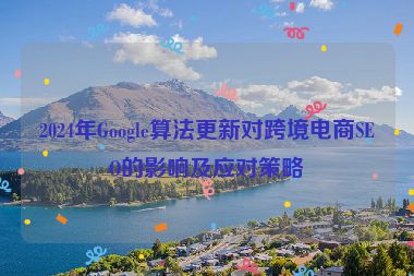 2024年Google算法更新對跨境電商SEO的影響及應(yīng)對策略