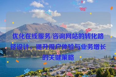 優化在線服務/咨詢網站的轉化路徑設計，提升用戶體驗與業務增長的關鍵策略