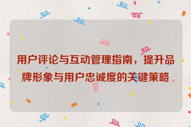 用戶評(píng)論與互動(dòng)管理指南，提升品牌形象與用戶忠誠(chéng)度的關(guān)鍵策略