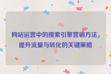 網站運營中的搜索引擎營銷方法，提升流量與轉化的關鍵策略