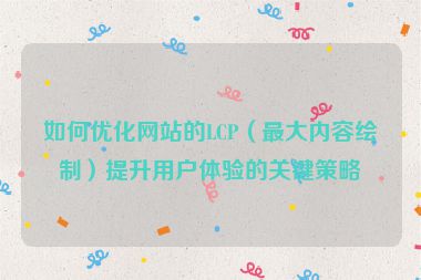 如何優(yōu)化網(wǎng)站的LCP（最大內(nèi)容繪制）提升用戶體驗(yàn)的關(guān)鍵策略