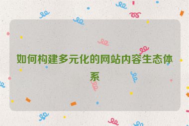 如何構(gòu)建多元化的網(wǎng)站內(nèi)容生態(tài)體系