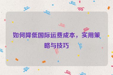 如何降低國際運費成本，實用策略與技巧