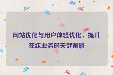網站優化與用戶體驗優化，提升在線業務的關鍵策略