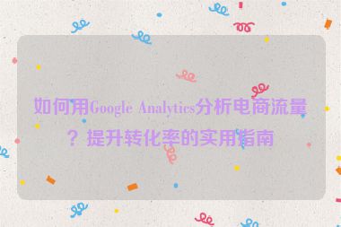 如何用Google Analytics分析電商流量？提升轉化率的實用指南