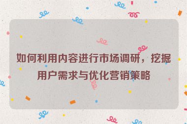 如何利用內容進行市場調研，挖掘用戶需求與優化營銷策略