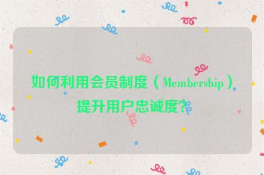如何利用會員制度（Membership）提升用戶忠誠度？