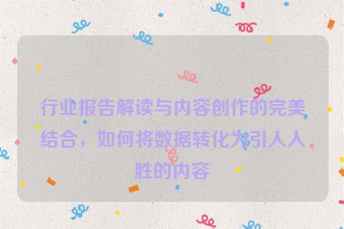 行業報告解讀與內容創作的完美結合，如何將數據轉化為引人入勝的內容
