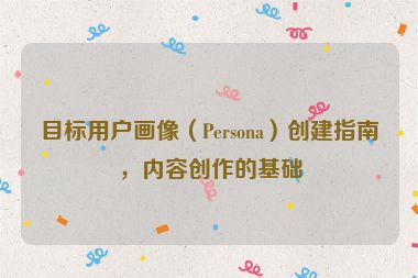 目標用戶畫像（Persona）創建指南，內容創作的基礎