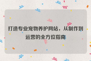 打造專業寵物養護網站，從制作到運營的全方位指南