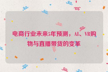 電商行業(yè)未來5年預(yù)測，AI、VR購物與直播帶貨的變革