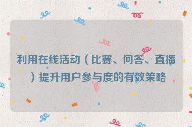 利用在線活動（比賽、問答、直播）提升用戶參與度的有效策略