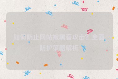 如何防止網(wǎng)站被黑客攻擊？全面防護(hù)策略解析