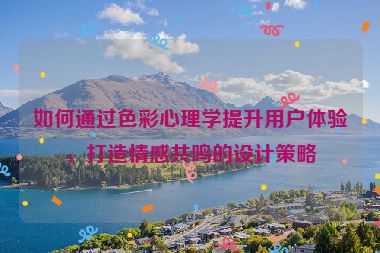 如何通過色彩心理學提升用戶體驗，打造情感共鳴的設計策略