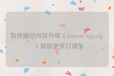 如何通過內容升級（Content Upgrade）獲取更多訂閱？