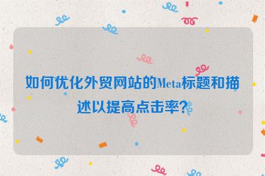 如何優(yōu)化外貿(mào)網(wǎng)站的Meta標(biāo)題和描述以提高點擊率？