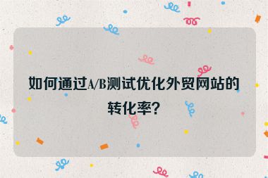 如何通過A/B測試優(yōu)化外貿(mào)網(wǎng)站的轉(zhuǎn)化率？