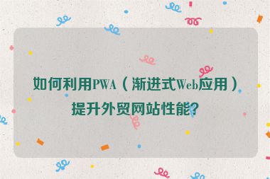 如何利用PWA（漸進式Web應用）提升外貿網站性能？