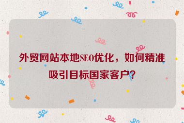 外貿網站本地SEO優化，如何精準吸引目標國家客戶？