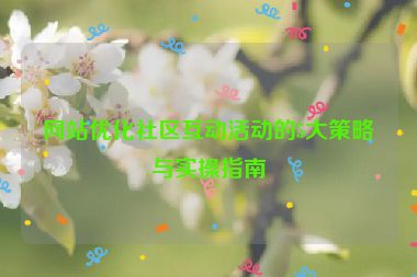 網(wǎng)站優(yōu)化社區(qū)互動(dòng)活動(dòng)的5大策略與實(shí)操指南