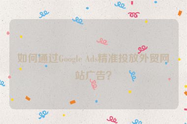 如何通過Google Ads精準投放外貿網站廣告？