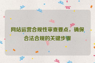 網站運營合規性審查要點，確保合法合規的關鍵步驟