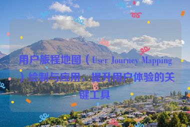 用戶旅程地圖（User Journey Mapping）繪制與應用，提升用戶體驗的關鍵工具