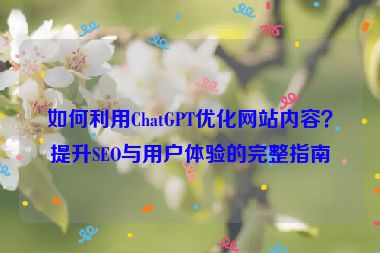 如何利用ChatGPT優(yōu)化網(wǎng)站內(nèi)容？提升SEO與用戶體驗(yàn)的完整指南
