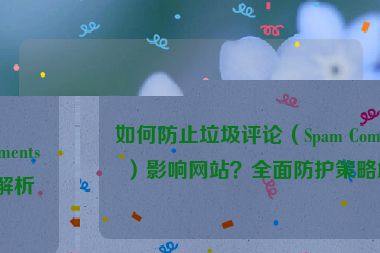 如何防止垃圾評論（Spam Comments）影響網(wǎng)站？全面防護策略解析