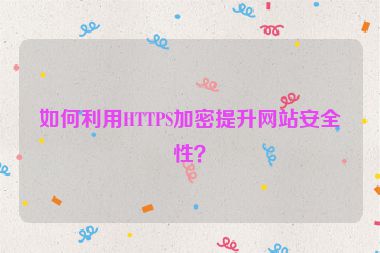 如何利用HTTPS加密提升網(wǎng)站安全性？