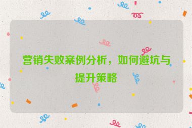 營銷失敗案例分析，如何避坑與提升策略